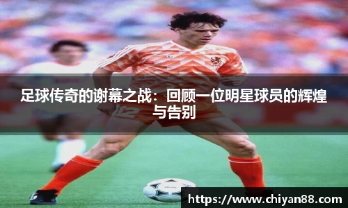 足球传奇的谢幕之战：回顾一位明星球员的辉煌与告别