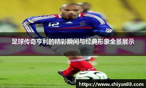 足球传奇亨利的精彩瞬间与经典形象全景展示